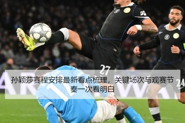 孙颖莎赛程安排最新看点梳理，关键场次与观赛节奏一次看明白