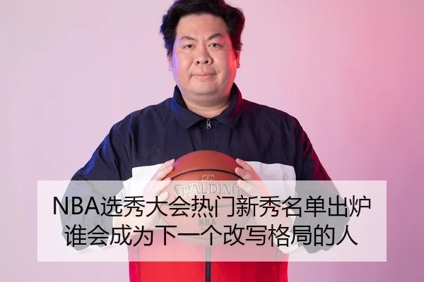 NBA选秀大会热门新秀名单出炉 谁会成为下一个改写格局的人