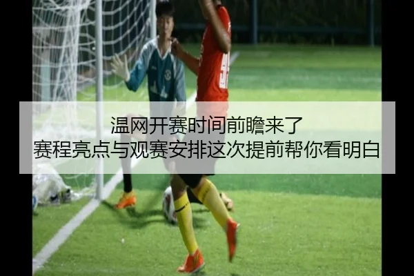 温网开赛时间前瞻来了 赛程亮点与观赛安排这次提前帮你看明白